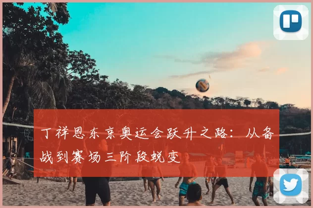 丁祥恩东京奥运会跃升之路：从备战到赛场三阶段蜕变