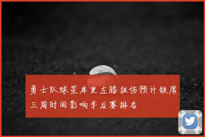 勇士队球星库里左膝扭伤预计缺席三周时间影响季后赛排名