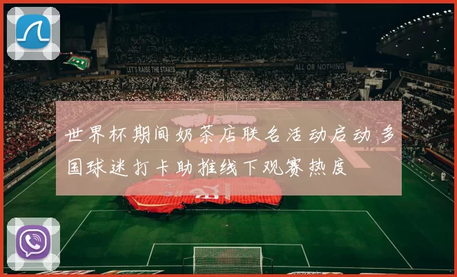 世界杯期间奶茶店联名活动启动 多国球迷打卡助推线下观赛热度