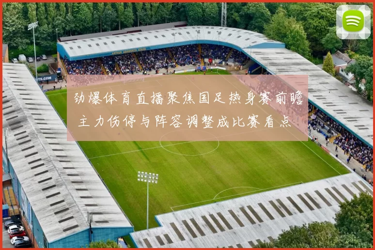 劲爆体育直播聚焦国足热身赛前瞻 主力伤停与阵容调整成比赛看点