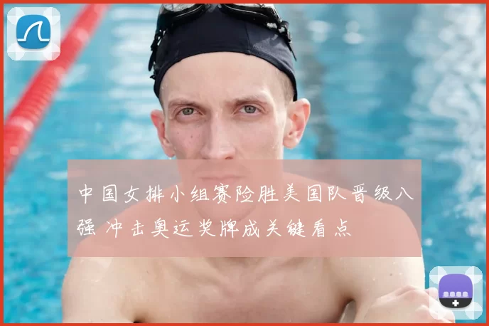 中国女排小组赛险胜美国队晋级八强 冲击奥运奖牌成关键看点