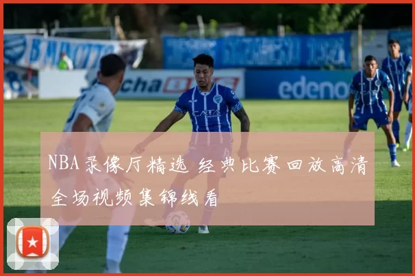 NBA录像厅精选 经典比赛回放高清全场视频集锦线看