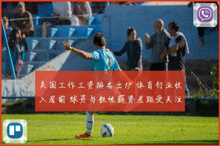 美国工作工资排名出炉 体育行业收入居前 球员与教练薪资差距受关注