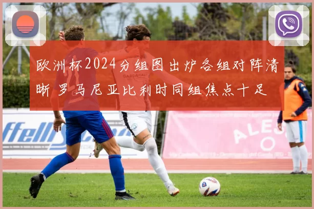 欧洲杯2024分组图出炉各组对阵清晰 罗马尼亚比利时同组焦点十足