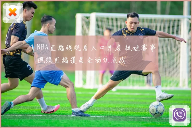 NBA直播线观看入口开启 极速赛事视频直播覆盖全场焦点战