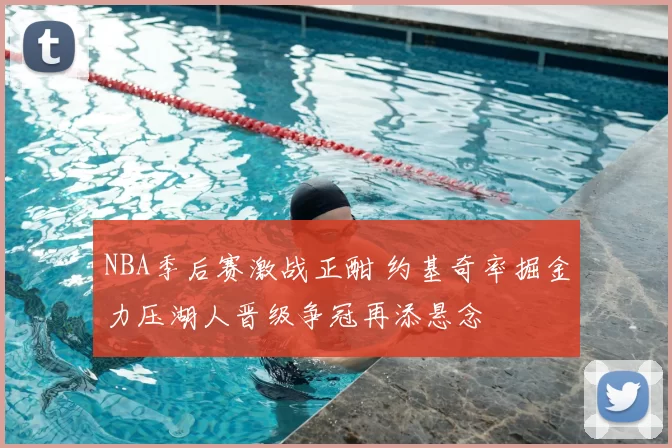 NBA季后赛激战正酣 约基奇率掘金力压湖人晋级争冠再添悬念