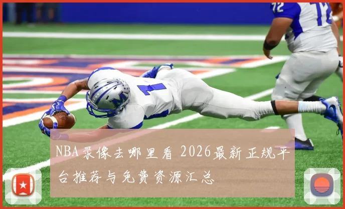 NBA录像去哪里看 2026最新正规平台推荐与免费资源汇总