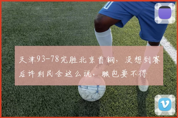 天津93-78完胜北京首钢,没想到赛后许利民会这么说,脓包要不得