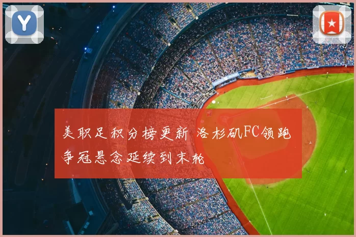 美职足积分榜更新 洛杉矶FC领跑 争冠悬念延续到末轮