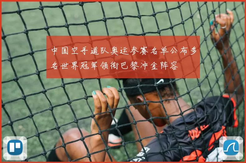 中国空手道队奥运参赛名单公布多名世界冠军领衔巴黎冲金阵容