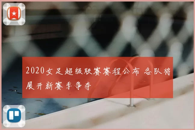 2020女足超级联赛赛程公布 各队将展开新赛季争夺