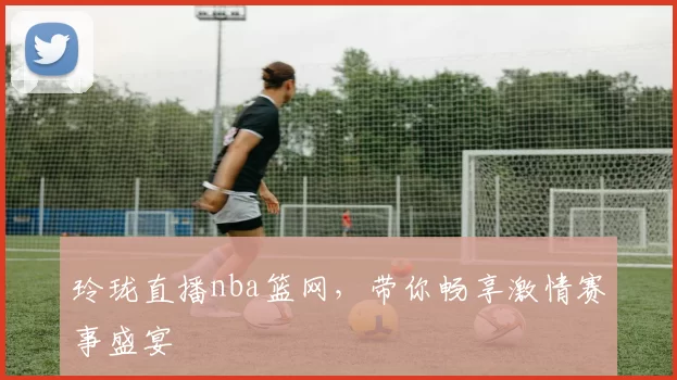 玲珑直播nba篮网，带你畅享激情赛事盛宴