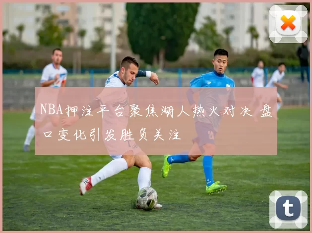 NBA押注平台聚焦湖人热火对决 盘口变化引发胜负关注