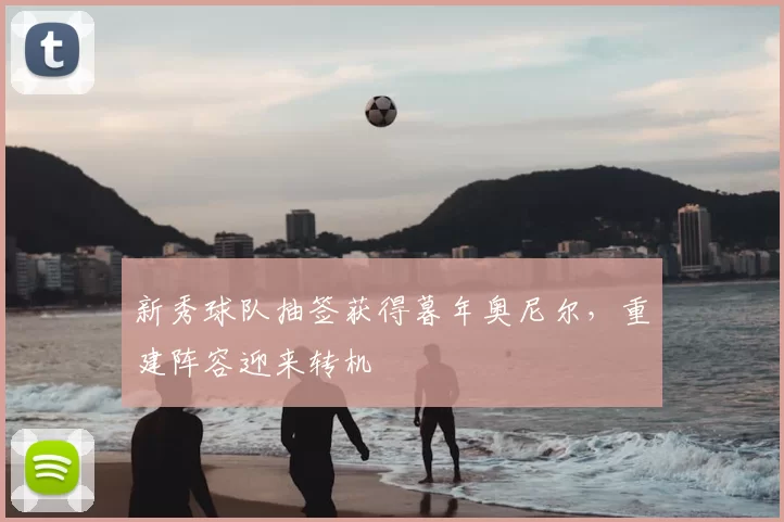 新秀球队抽签获得暮年奥尼尔，重建阵容迎来转机