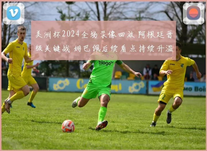 美洲杯2024全场录像回放 阿根廷晋级关键战 姆巴佩后续看点持续升温