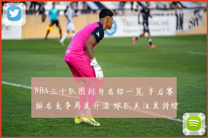 NBA三十队图标与名称一览 季后赛排名竞争再度升温 球队关注度持续上升