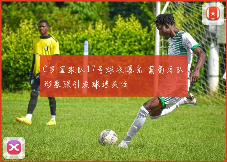 C罗国家队17号球衣曝光 葡萄牙队形象照引发球迷关注