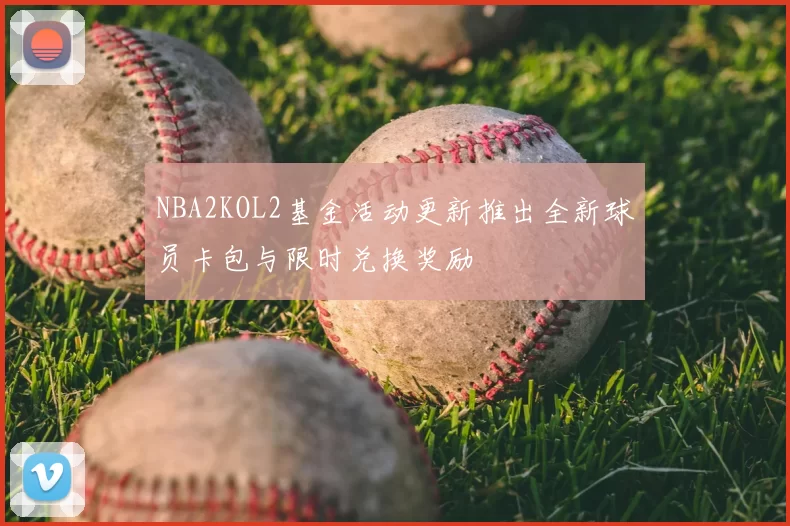 NBA2KOL2基金活动更新推出全新球员卡包与限时兑换奖励