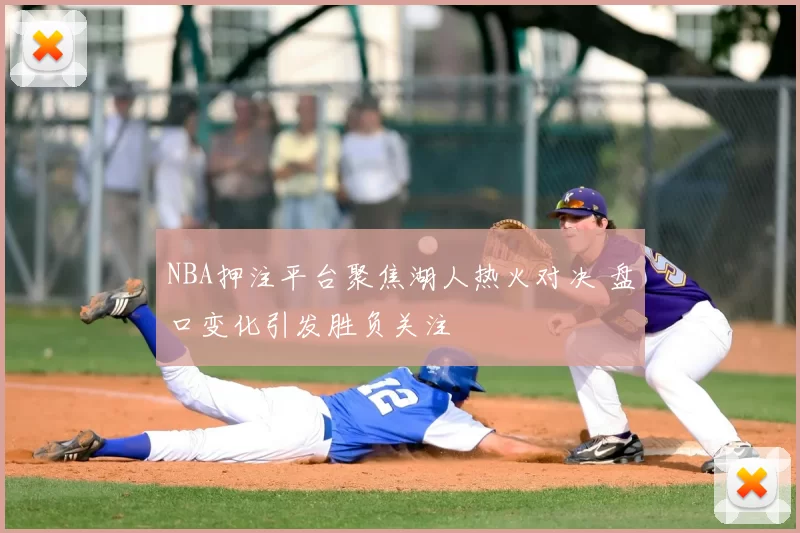 NBA押注平台聚焦湖人热火对决 盘口变化引发胜负关注