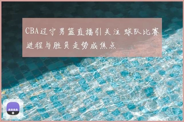 CBA辽宁男篮直播引关注 球队比赛进程与胜负走势成焦点