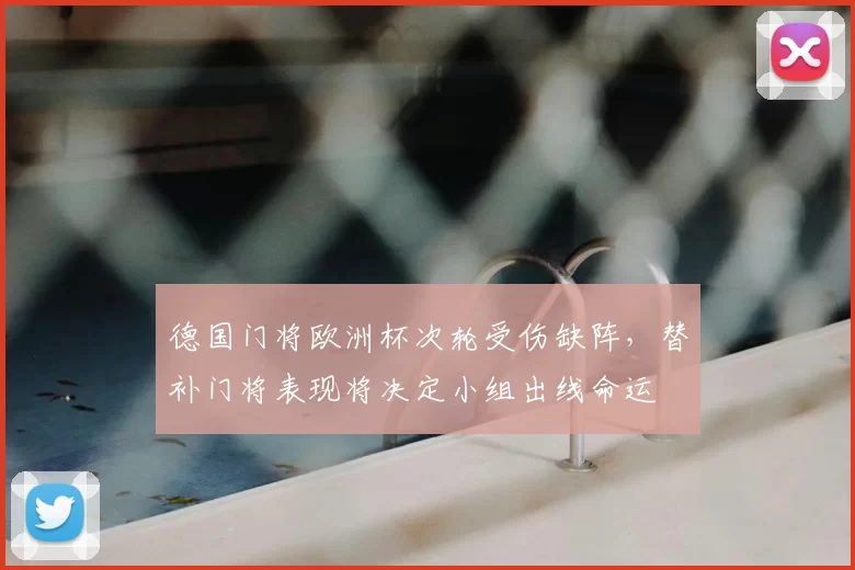 德国门将欧洲杯次轮受伤缺阵，替补门将表现将决定小组出线命运