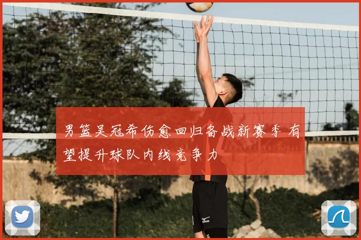 男篮吴冠希伤愈回归备战新赛季 有望提升球队内线竞争力