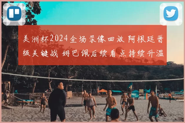 美洲杯2024全场录像回放 阿根廷晋级关键战 姆巴佩后续看点持续升温