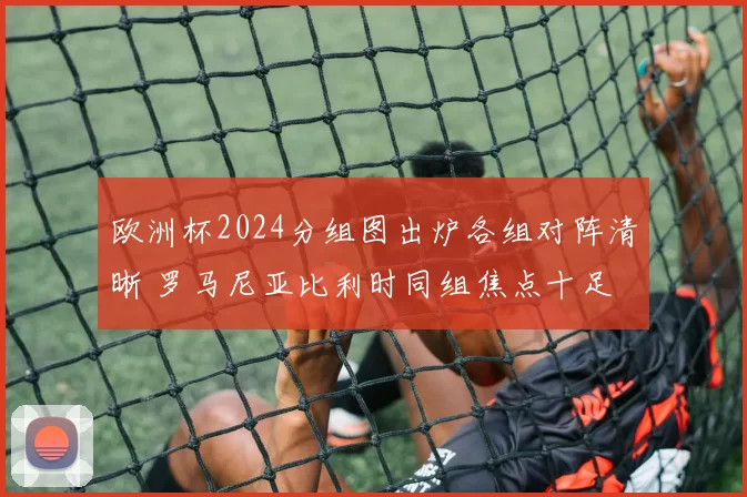 欧洲杯2024分组图出炉各组对阵清晰 罗马尼亚比利时同组焦点十足
