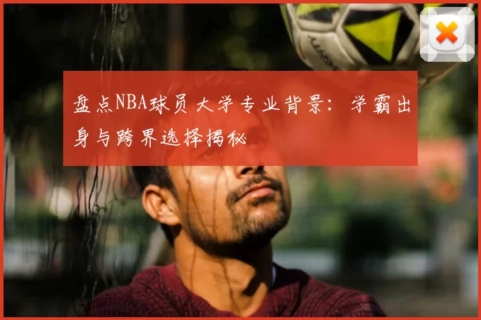 盘点NBA球员大学专业背景：学霸出身与跨界选择揭秘