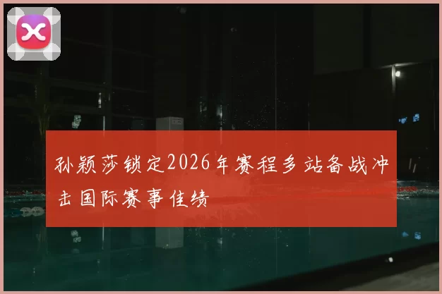 孙颖莎锁定2026年赛程多站备战冲击国际赛事佳绩