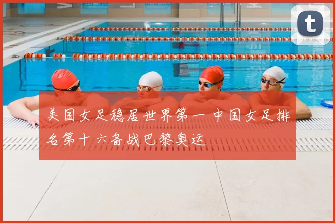 美国女足稳居世界第一 中国女足排名第十六备战巴黎奥运