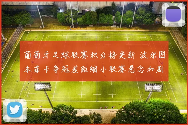葡萄牙足球联赛积分榜更新 波尔图本菲卡争冠差距缩小联赛悬念加剧