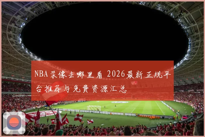 NBA录像去哪里看 2026最新正规平台推荐与免费资源汇总