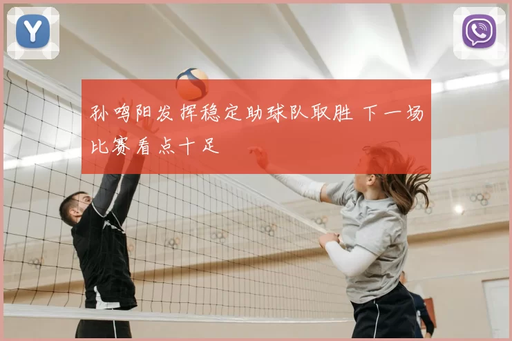 孙鸣阳发挥稳定助球队取胜 下一场比赛看点十足