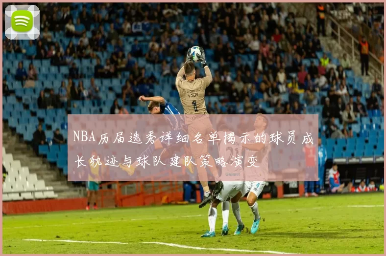 NBA历届选秀详细名单揭示的球员成长轨迹与球队建队策略演变