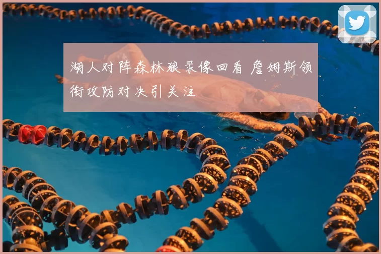 湖人对阵森林狼录像回看 詹姆斯领衔攻防对决引关注