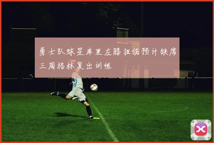 勇士队球星库里左膝扭伤预计缺席三周格林复出训练