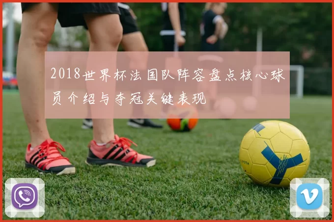 2018世界杯法国队阵容盘点核心球员介绍与夺冠关键表现