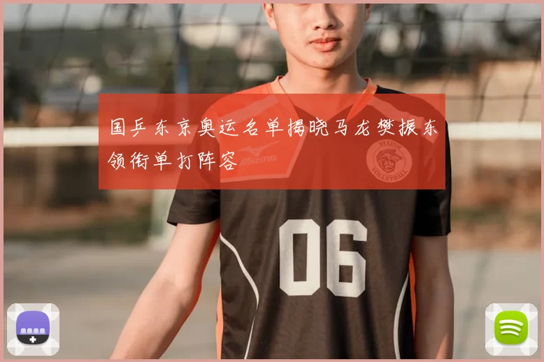 国乒东京奥运名单揭晓马龙樊振东领衔单打阵容