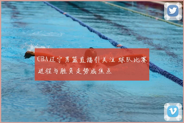 CBA辽宁男篮直播引关注 球队比赛进程与胜负走势成焦点