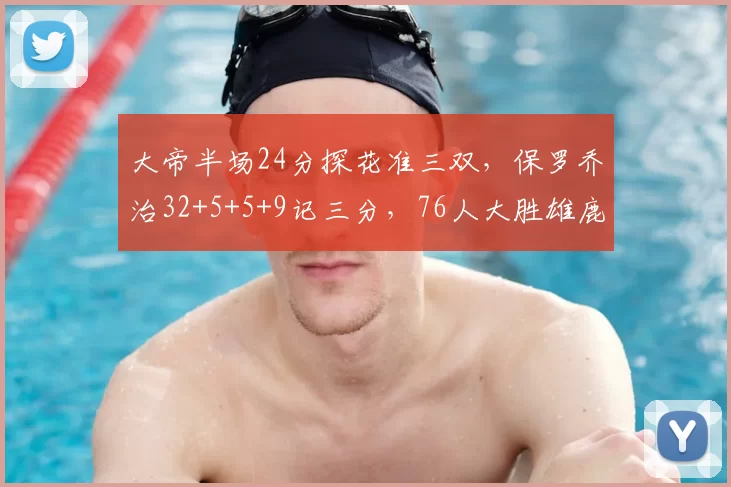 大帝半场24分探花准三双，保罗乔治32+5+5+9记三分，76人大胜雄鹿