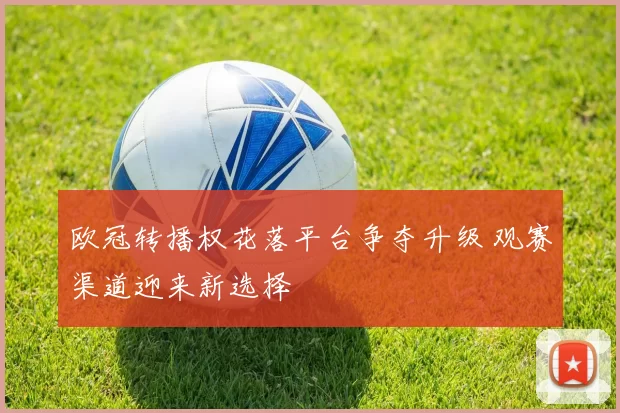 欧冠转播权花落平台争夺升级 观赛渠道迎来新选择