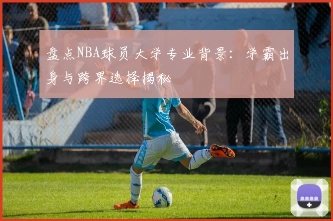 盘点NBA球员大学专业背景：学霸出身与跨界选择揭秘