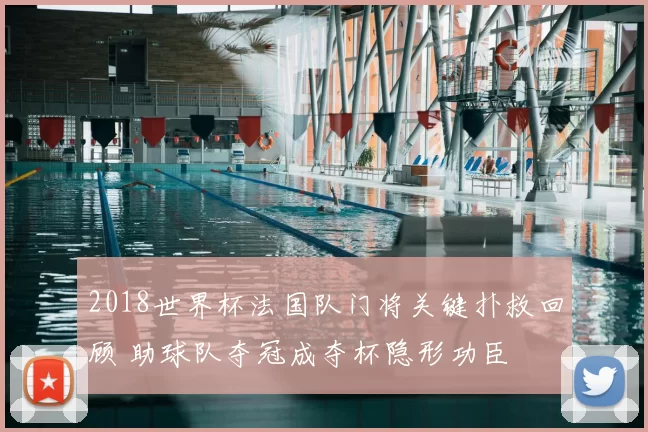 2018世界杯法国队门将关键扑救回顾 助球队夺冠成夺杯隐形功臣