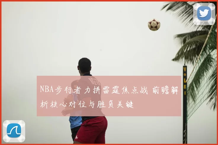 NBA步行者力拼雷霆焦点战 前瞻解析核心对位与胜负关键