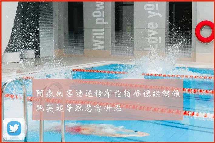 阿森纳客场逆转布伦特福德继续领跑英超争冠悬念升温