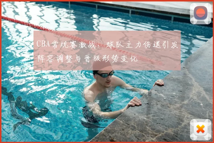 CBA常规赛激战，球队主力伤退引发阵容调整与晋级形势变化