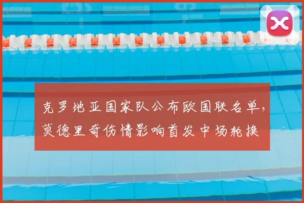 克罗地亚国家队公布欧国联名单，莫德里奇伤情影响首发中场轮换