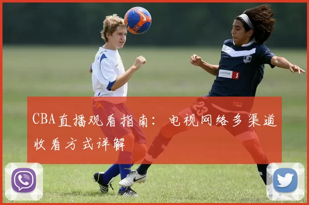 CBA直播观看指南:电视网络多渠道收看方式详解