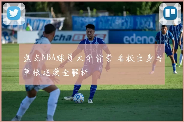 盘点NBA球员大学背景 名校出身与草根逆袭全解析